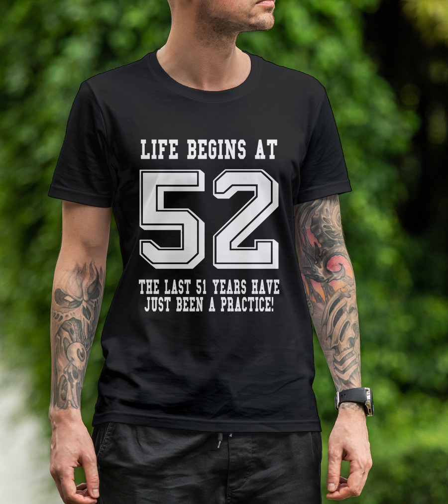 Life Begins At 52 The Last 51 Years Have Just Been A Practice T-Shirt