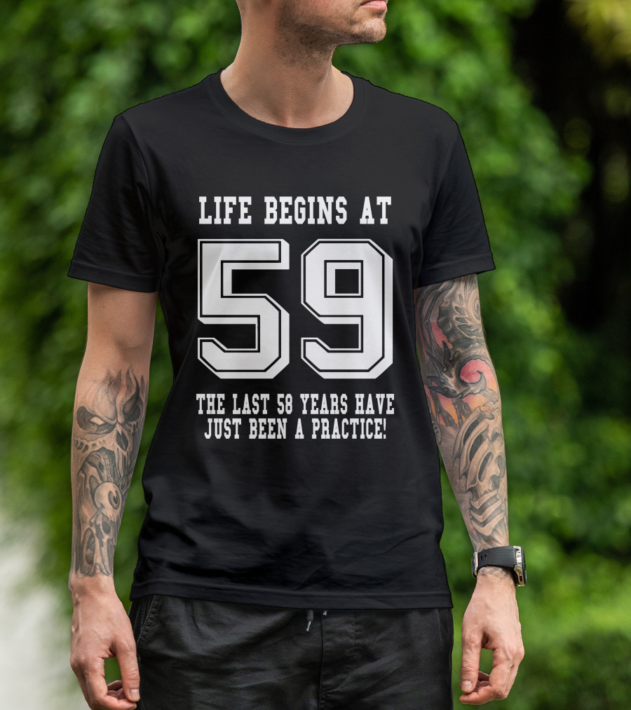 Life Begins At 59 The Last 58 Years Have Just Been A Practice T-Shirt