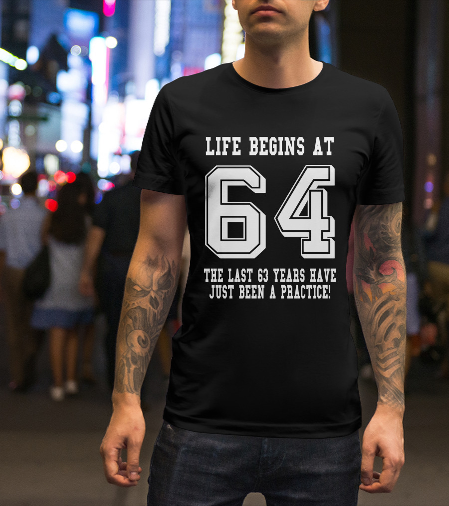 Life Begins At 64 The Last 63 Years Have Just Been A Practice T-Shirt