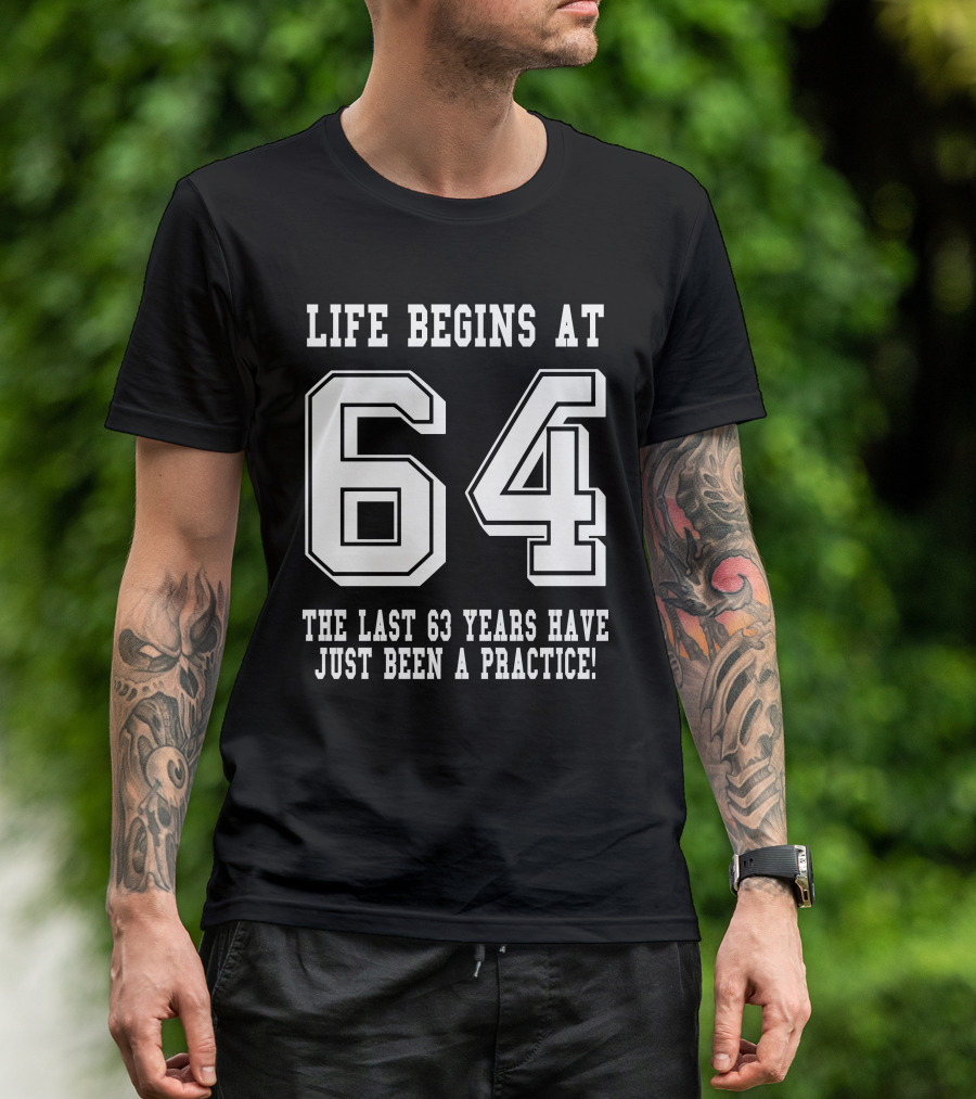 Life Begins At 64 The Last 63 Years Have Just Been A Practice T-Shirt