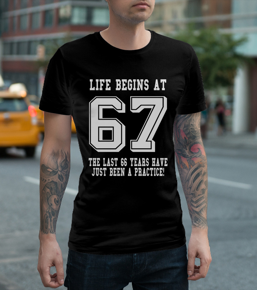 Life Begins At 67 The Last 66 Years Have Just Been A Practice T-Shirt