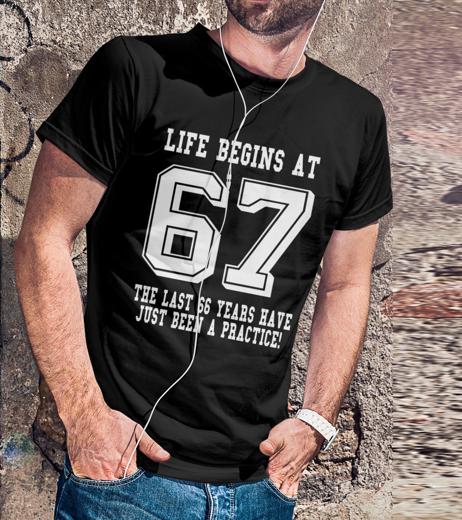 Life Begins At 67 The Last 66 Years Have Just Been A Practice T-Shirt
