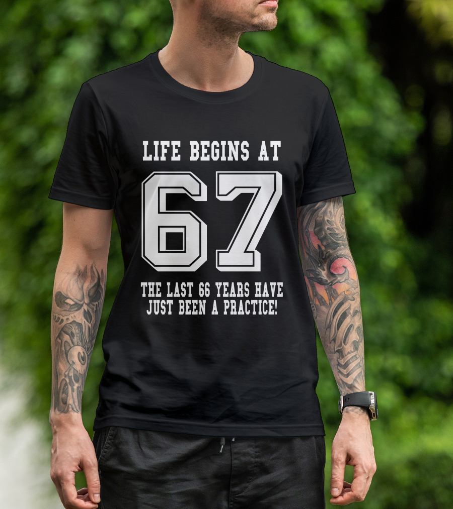 Life Begins At 67 The Last 66 Years Have Just Been A Practice T-Shirt