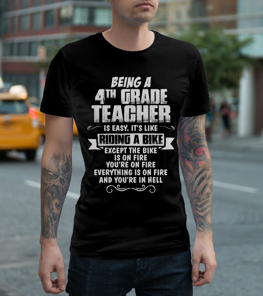 Being A 4Th Grade Teacher Is Easy It's Like Riding A Bike Except The Bike Is On Fire You're On Fire Everything Is On Fire And You're In Hell T-Shirt