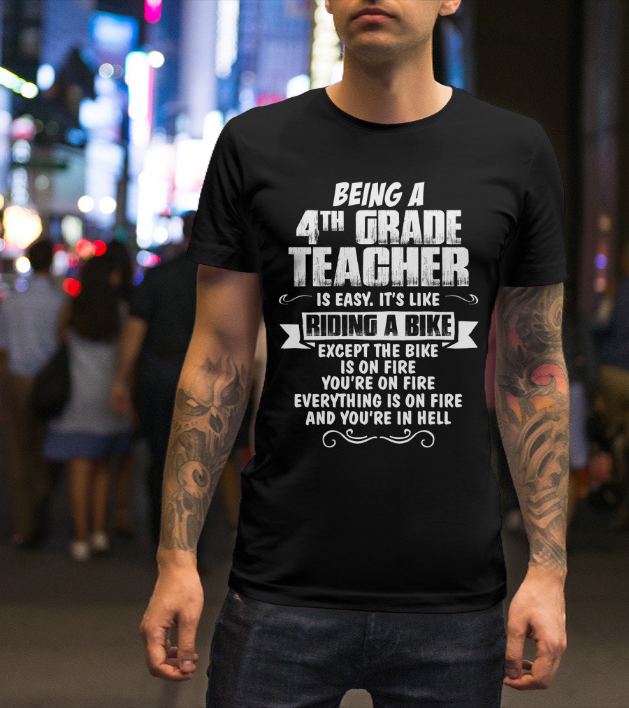 Being A 4Th Grade Teacher Is Easy It's Like Riding A Bike Except The Bike Is On Fire You're On Fire Everything Is On Fire And You're In Hell T-Shirt
