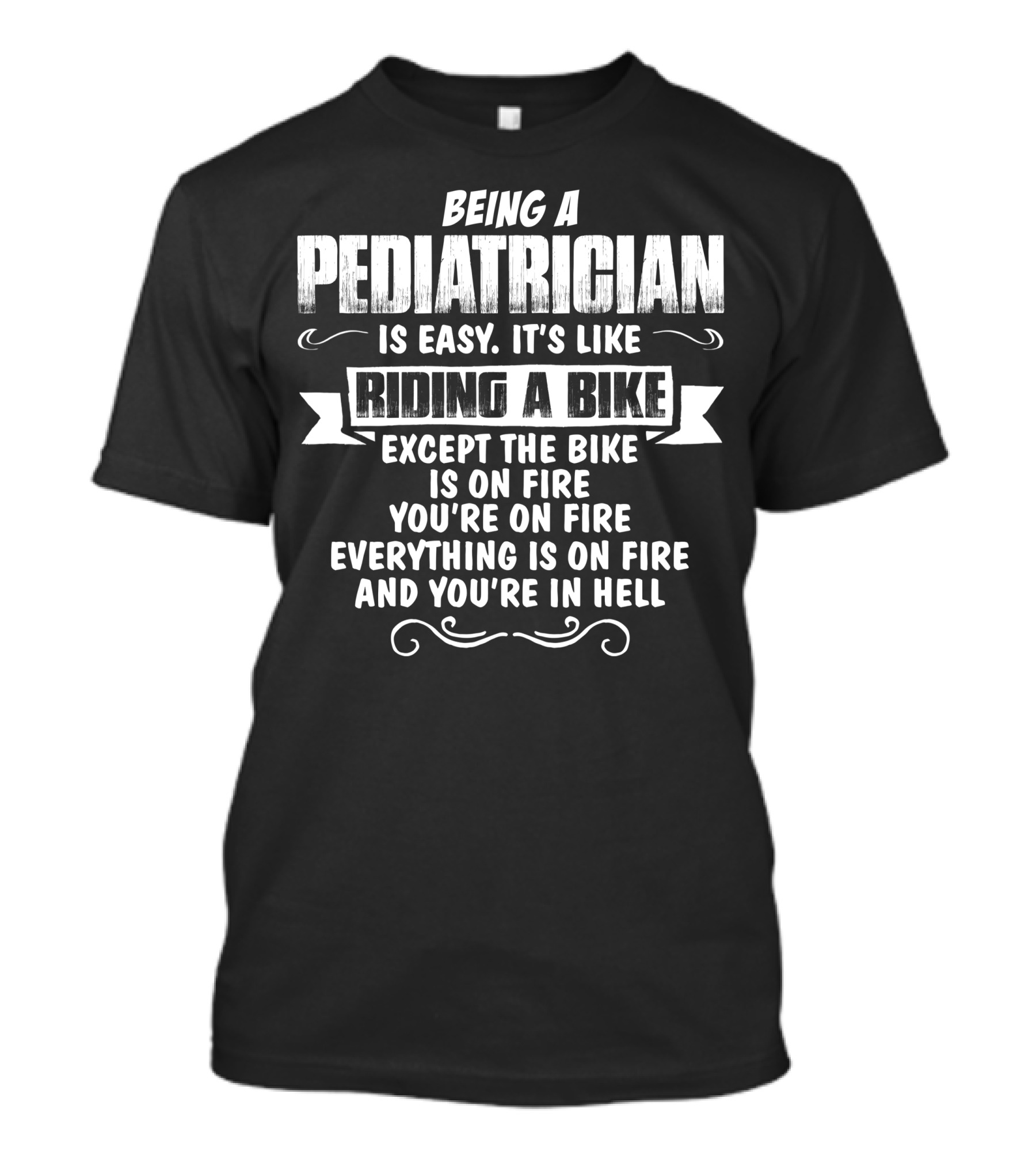 Being A Pediatrician Is Easy It's Like Riding A Bike Except The Bike Is On Fire You're On Fire Everything Is On Fire And You're In Hell T-Shirt