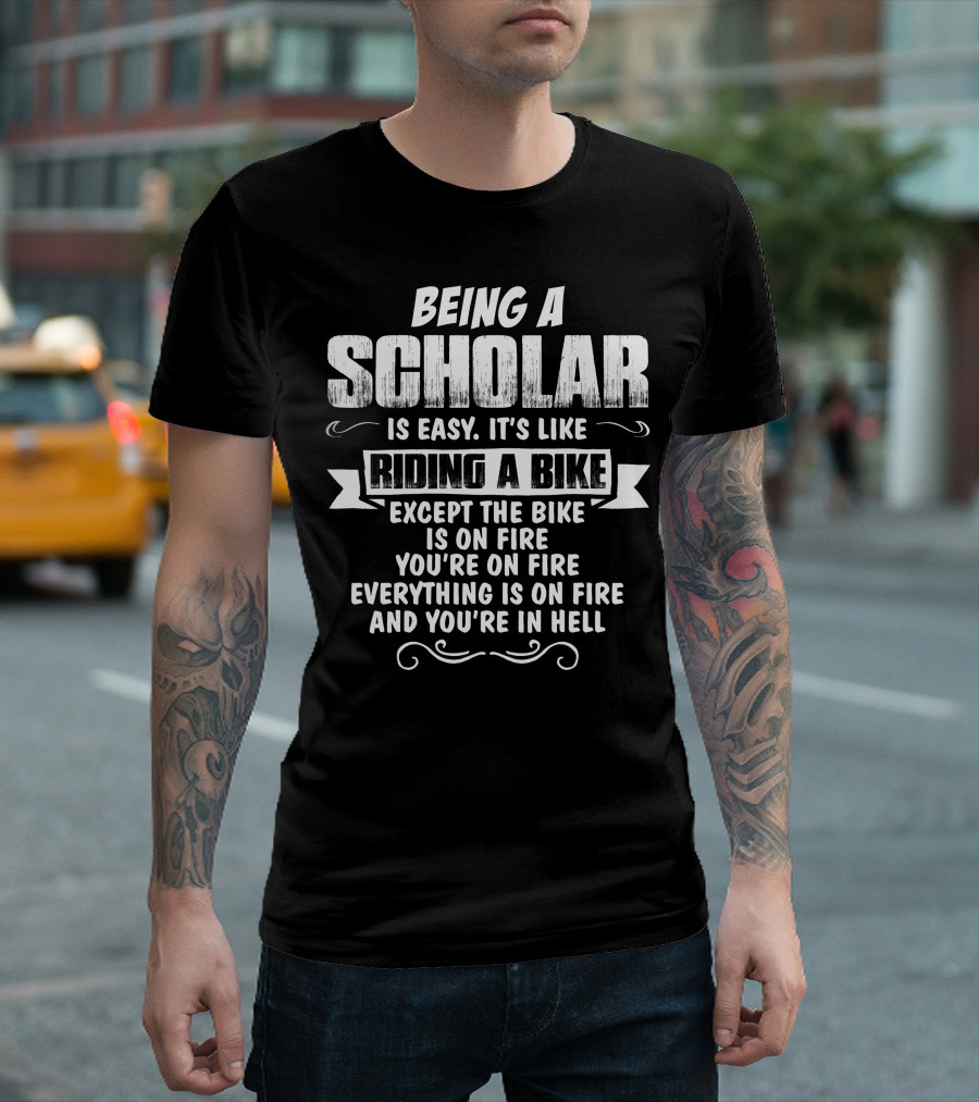 Being a Scholar Is Easy It's Like Riding a Bike Except the Bike Is on Fire You're on Fire Everything Is on Fire and You're in Hell T-Shirt