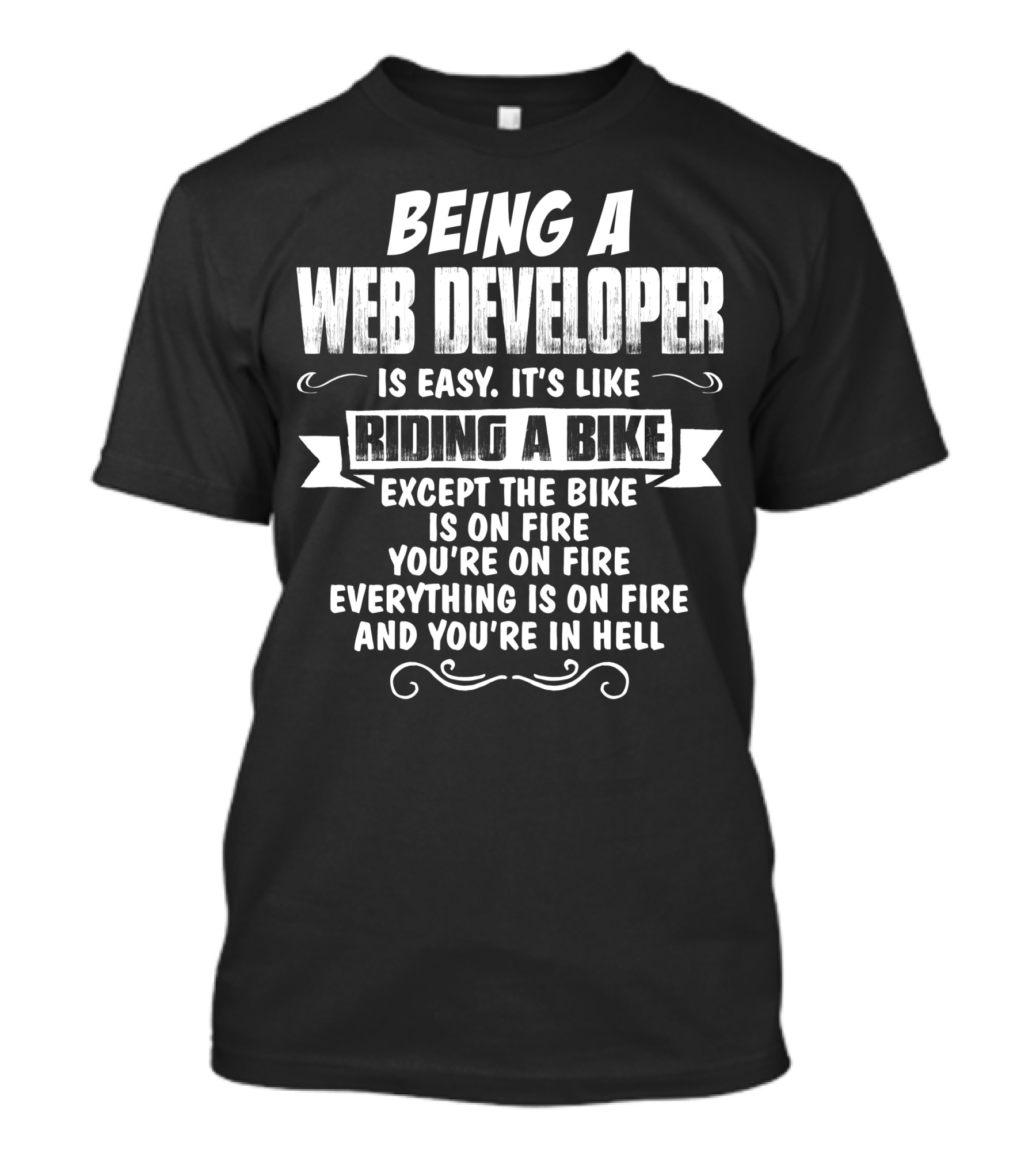 Being A Web Developer Is Easy It's Like Riding A Bike Except The Bike Is On Fire You're On Fire Everything Is On Fire And You're In Hell T-Shirt