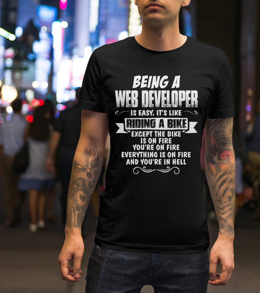 Being A Web Developer Is Easy It's Like Riding A Bike Except The Bike Is On Fire You're On Fire Everything Is On Fire And You're In Hell T-Shirt
