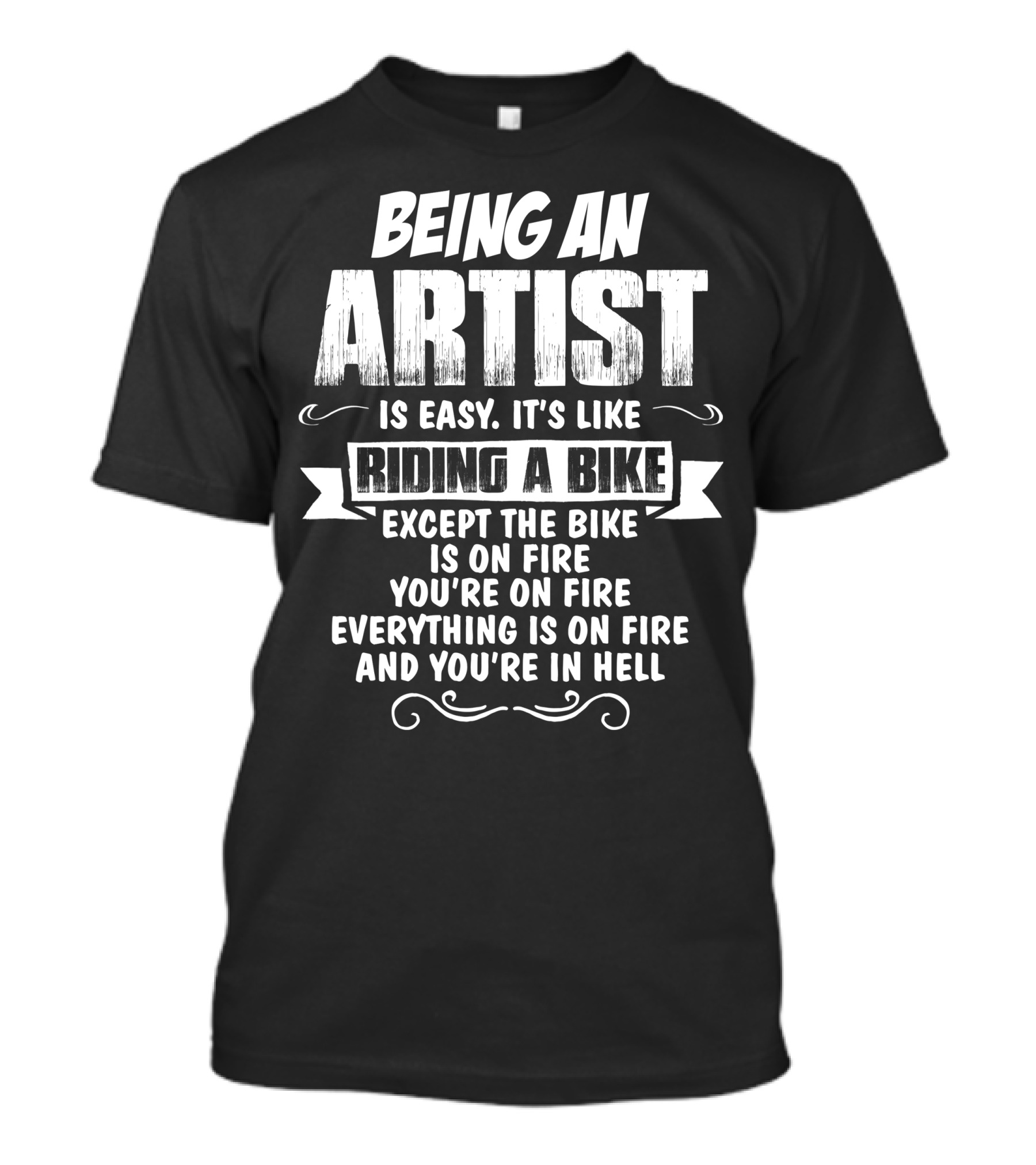 Being An Artist Is Easy It's Like Riding A Bike Except The Bike Is On Fire You're On Fire Everything Is On Fire And You're In Hell T-Shirt