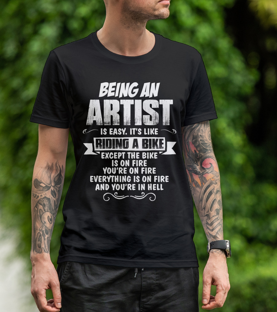 Being An Artist Is Easy It's Like Riding A Bike Except The Bike Is On Fire You're On Fire Everything Is On Fire And You're In Hell T-Shirt