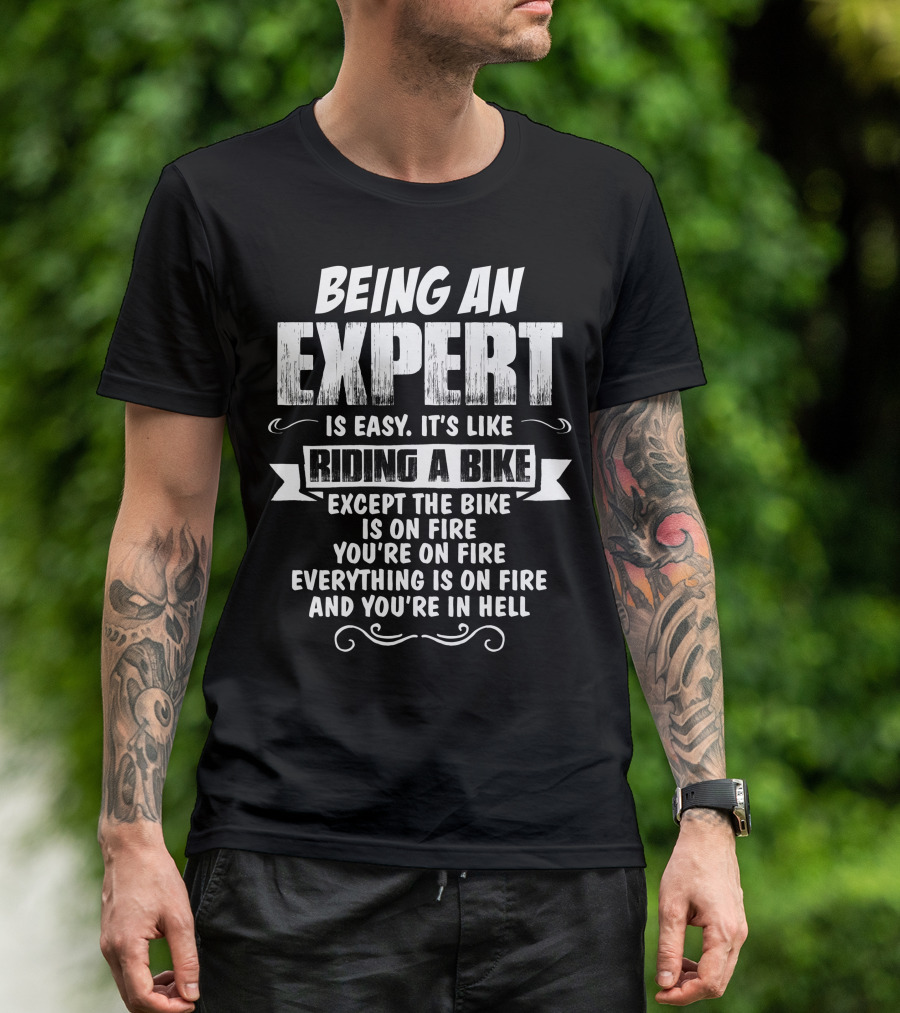 Being An Expert Is Easy It's Like Riding A Bike Except The Bike Is On Fire You're On Fire Everything Is On Fire And You're In Hell T-Shirt