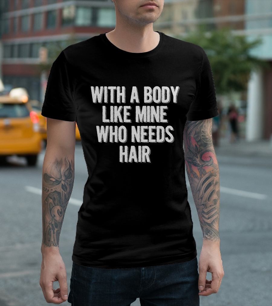 With A Body Like Mine Who Needs Hair T-Shirt