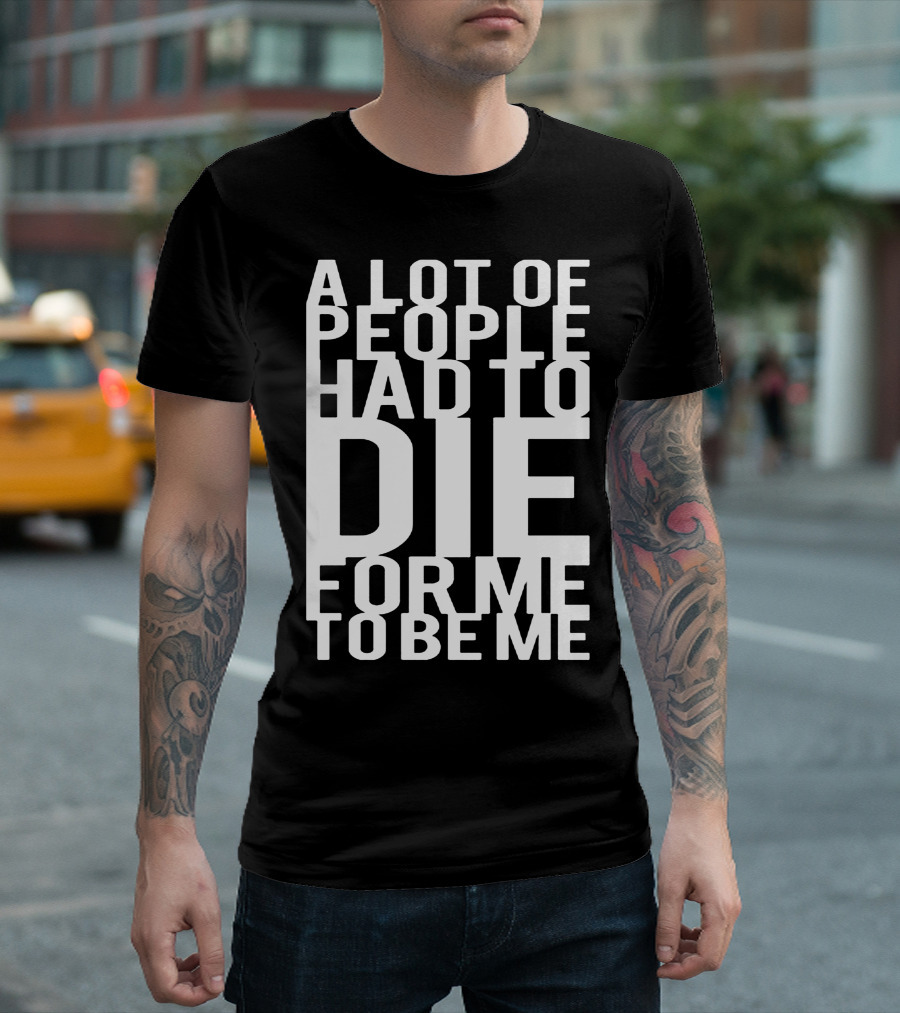 A Lot Of People Had To Die For Me To Be Me T-Shirt