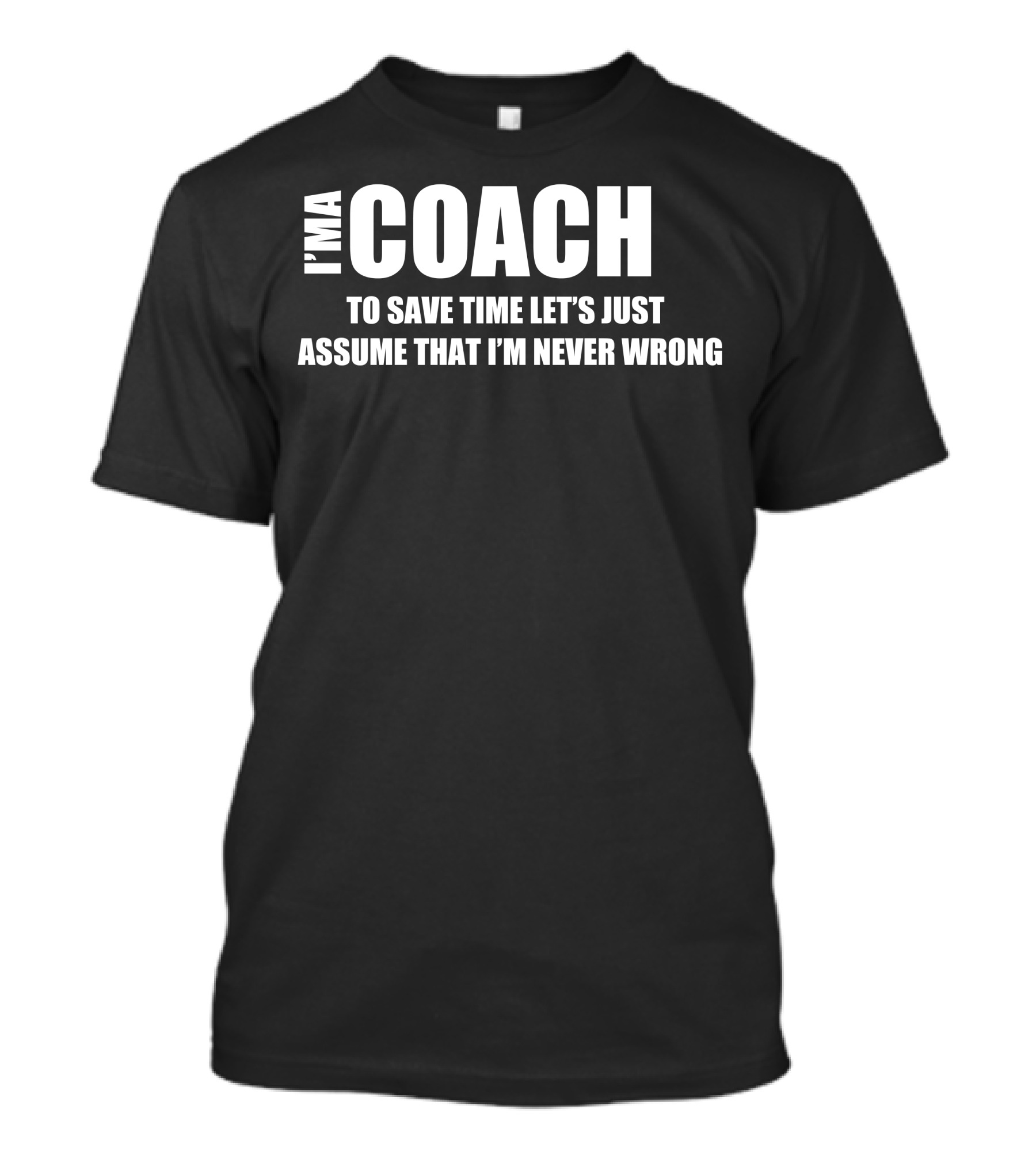 I'M A COACH TO SAVE TIME LET'S JUST ASSUME THAT I'M NEVER WRONG T-Shirt