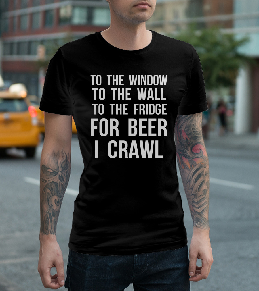 To The Window To The Wall To The Fridge For Beer I Crawl T-Shirt