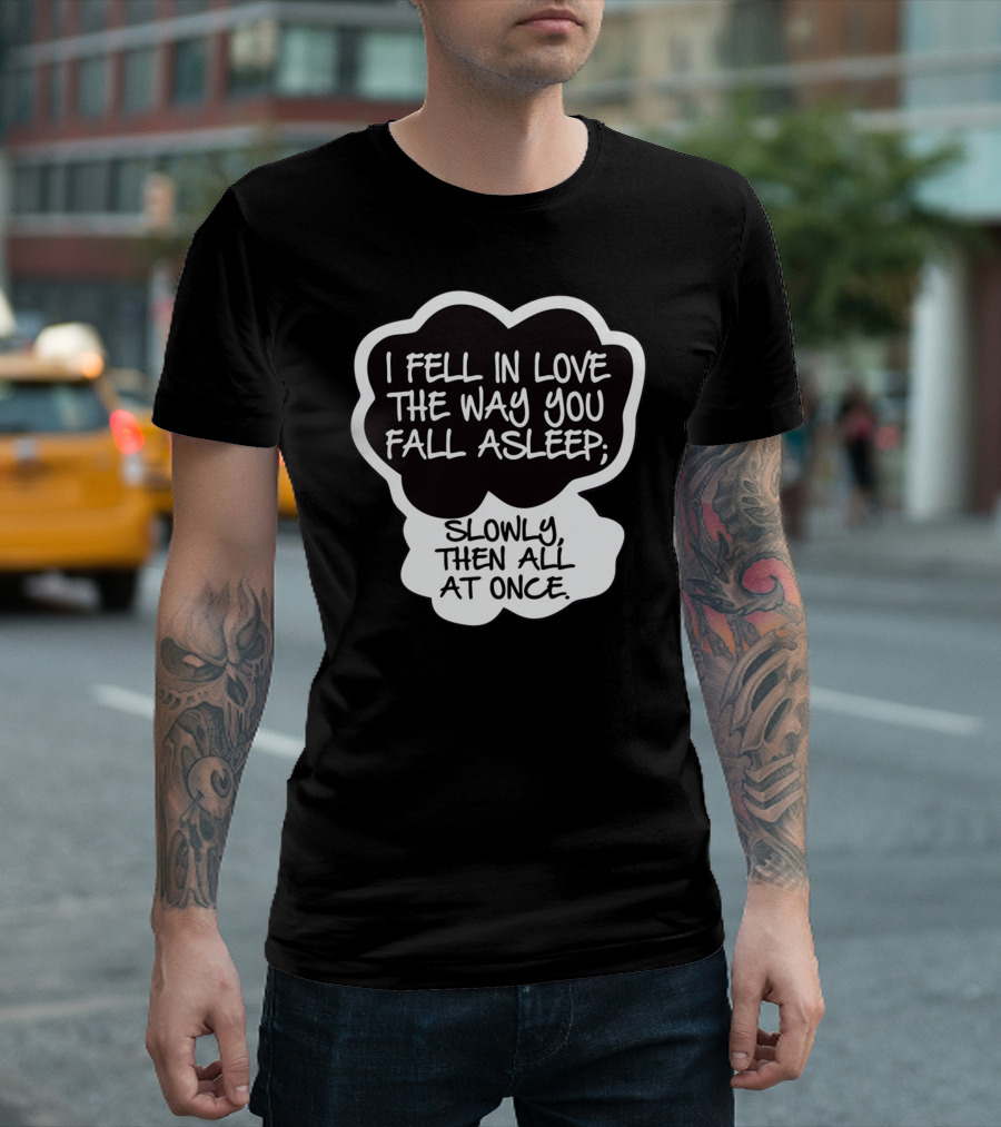 I Fell In Love The Way You Fall Asleep Slowly Then All At Once T-Shirt