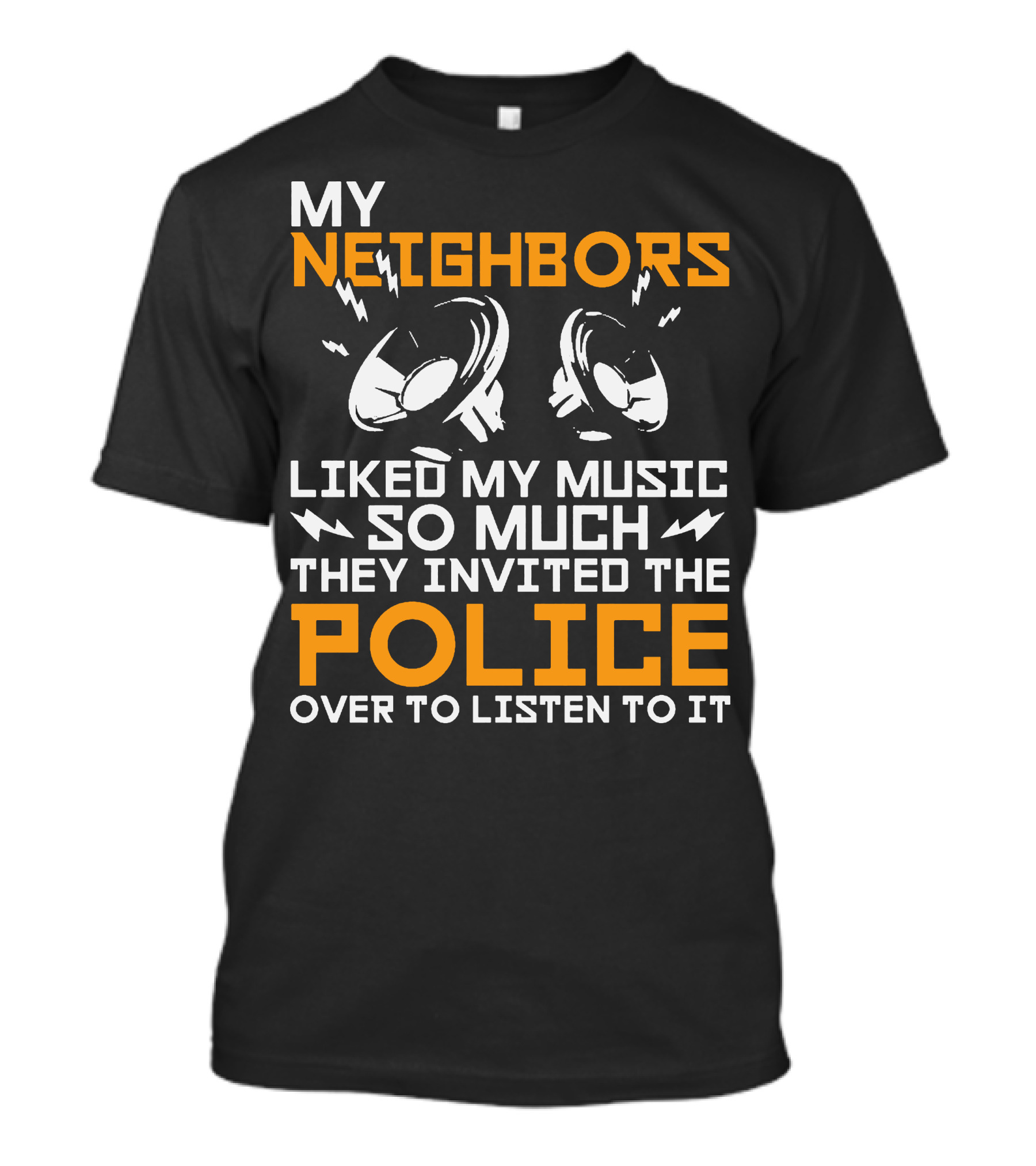 My Neighbors Liked My Music So Much They Invited The Police Over To Listen To It T-Shirt