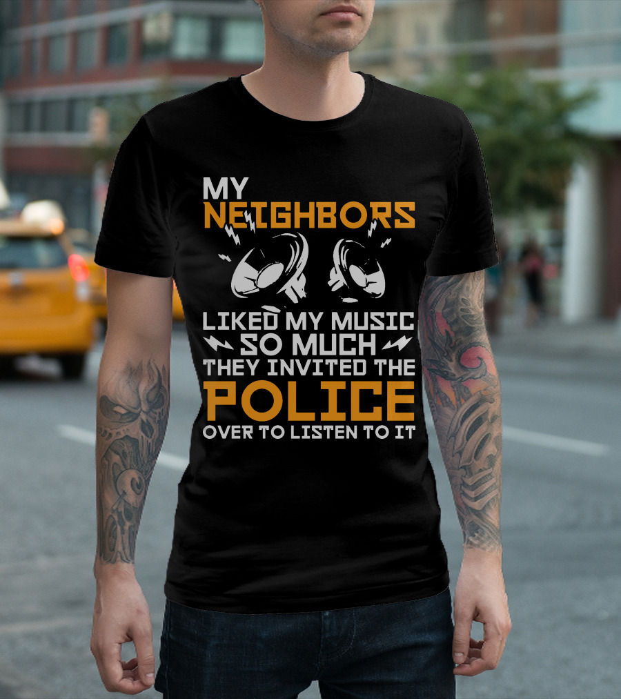 My Neighbors Liked My Music So Much They Invited The Police Over To Listen To It T-Shirt