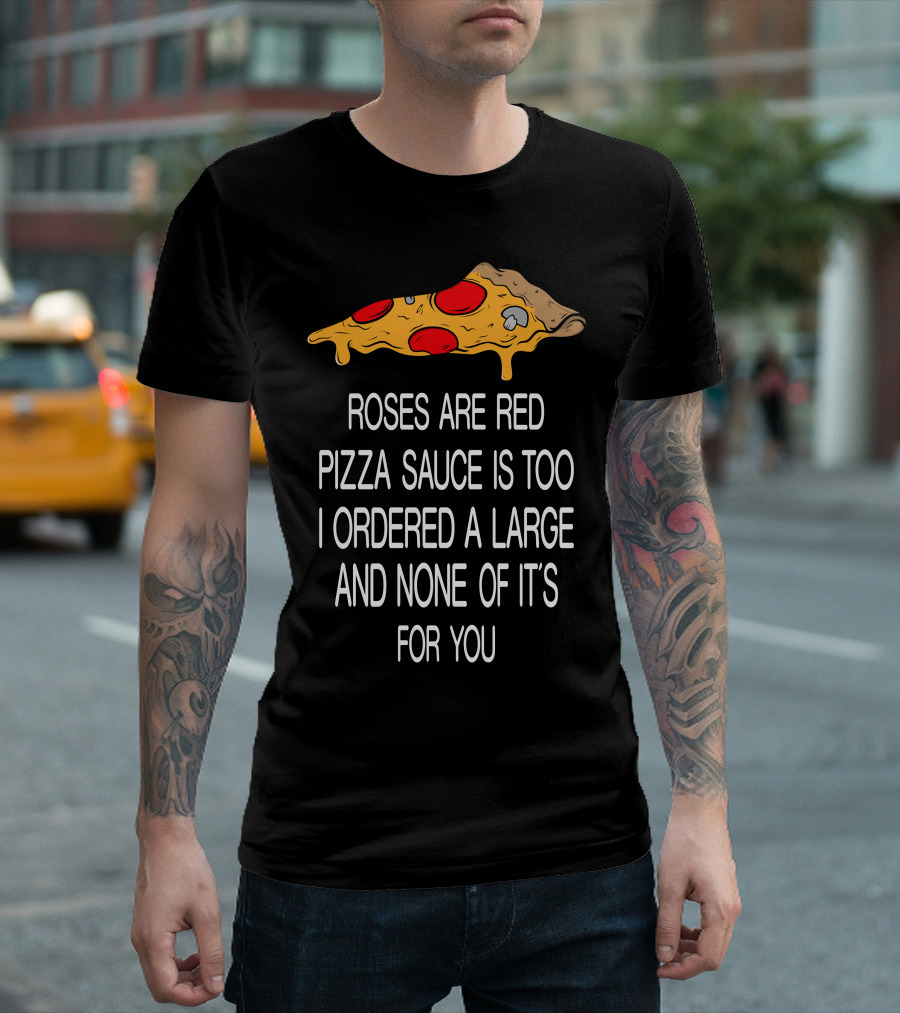 Roses Are Red Pizza Sauce Is Too I Ordered A Large And None Of It’s For You T-Shirt