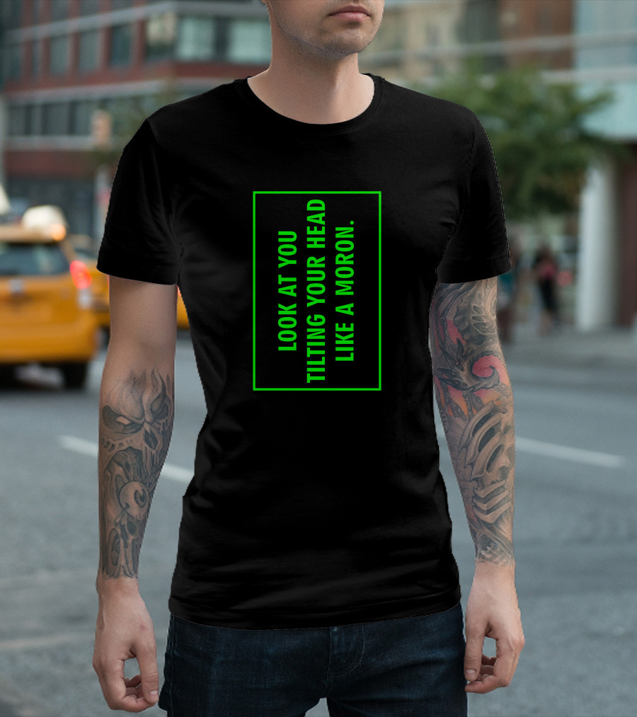 Look At You Tilting Your Head Like a Moron T-Shirt