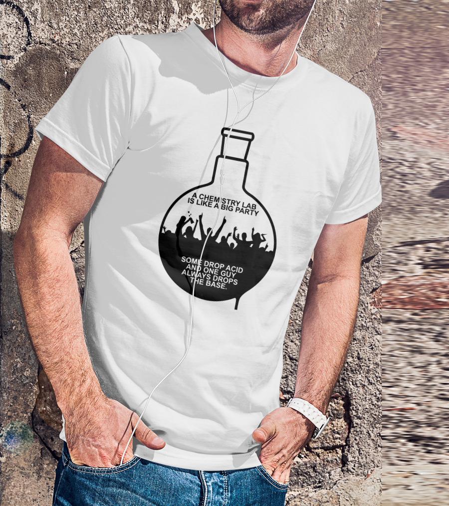 A Chemistry Lab Is Like A Big Party Some Drop Acid And One Guy Always Drops The Base T-Shirt