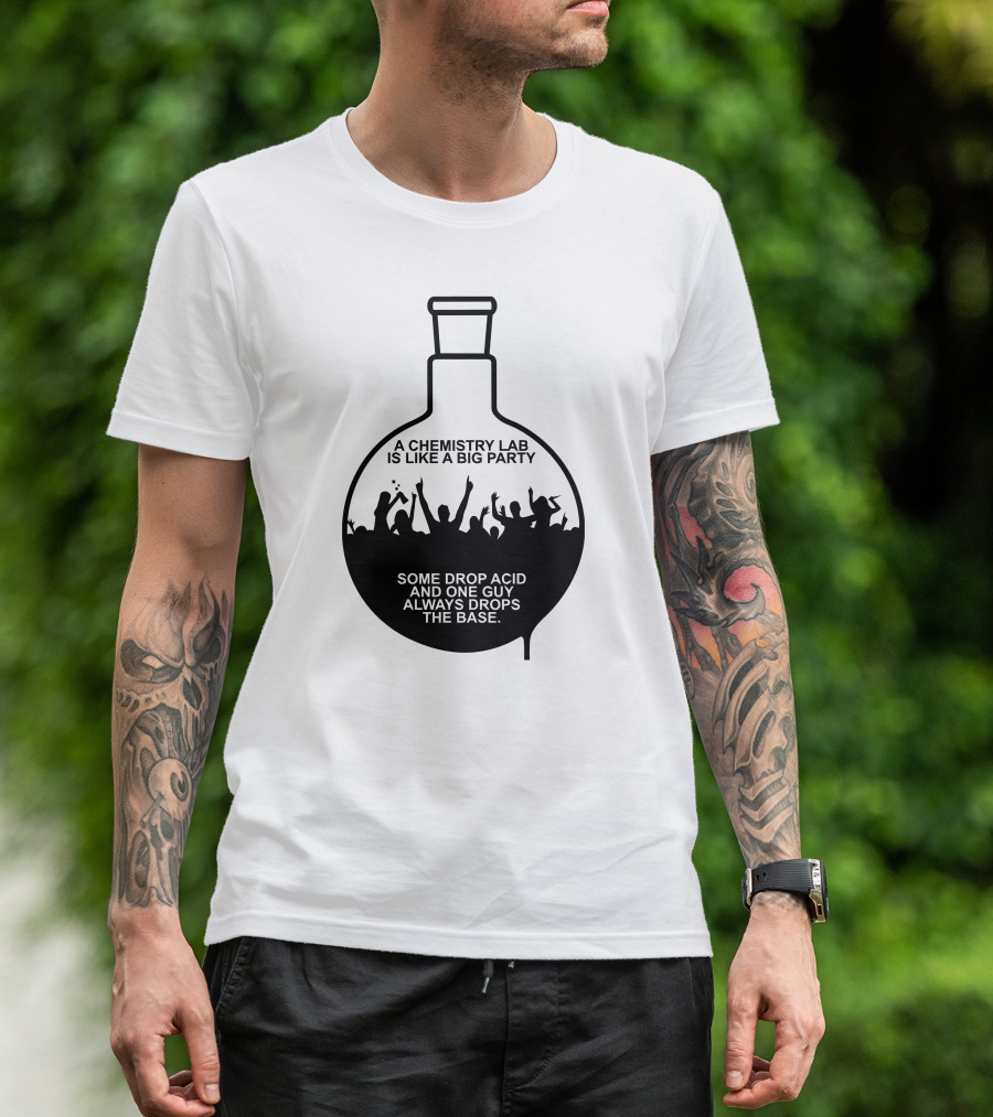 A Chemistry Lab Is Like A Big Party Some Drop Acid And One Guy Always Drops The Base T-Shirt