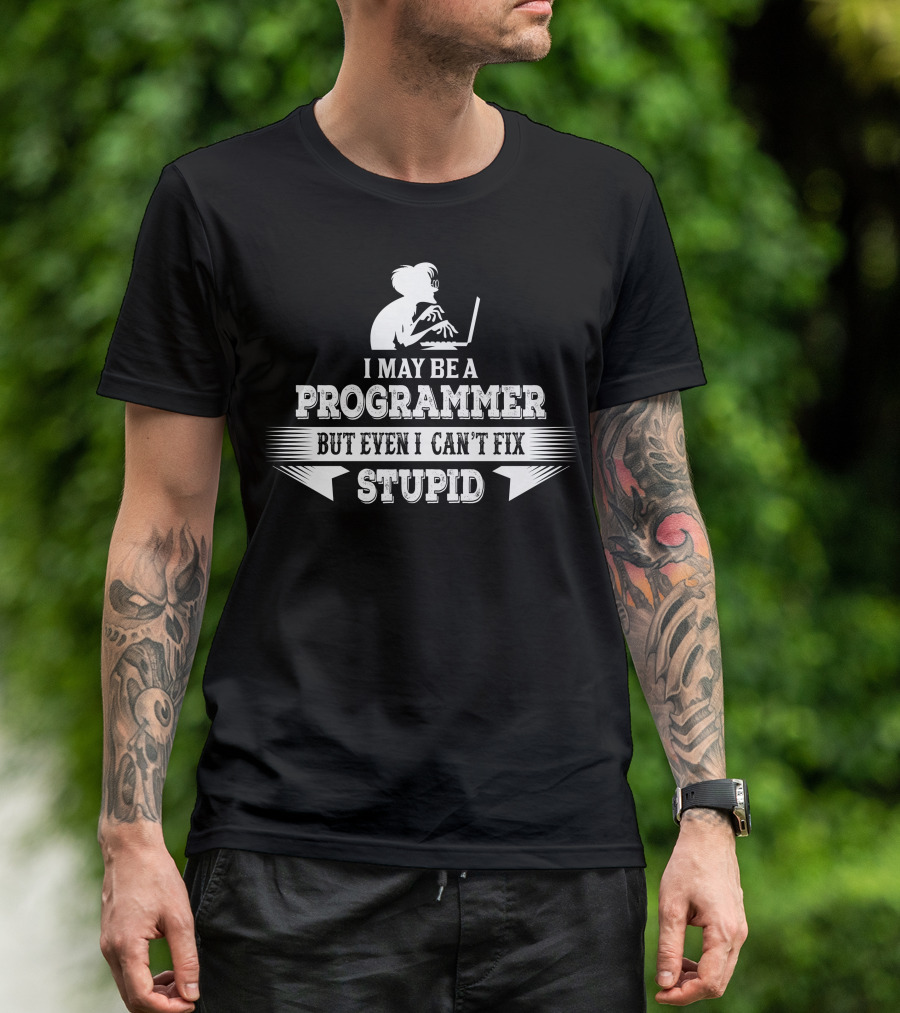 I May Be A Programmer But Even I Can't Fix Stupid T-Shirt