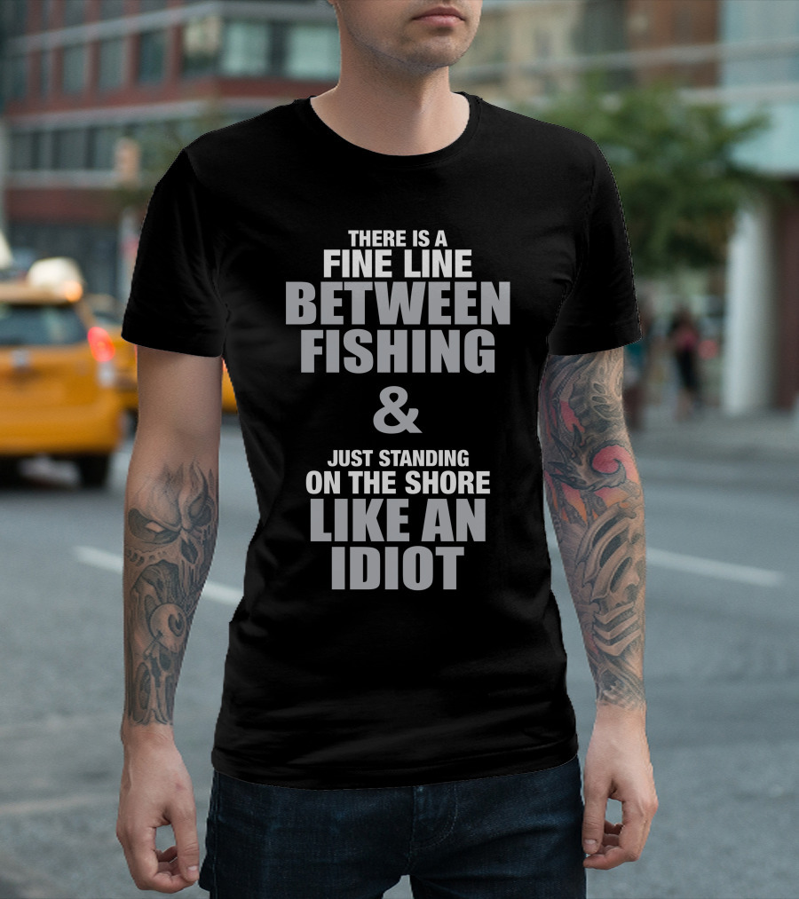 There Is a Fine Line Between Fishing and Just Standing on the Shore Like an Idiot T-Shirt