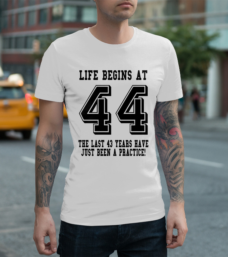 Life Begins at 44 The Last 43 Years Have Just Been a Practice T-Shirt
