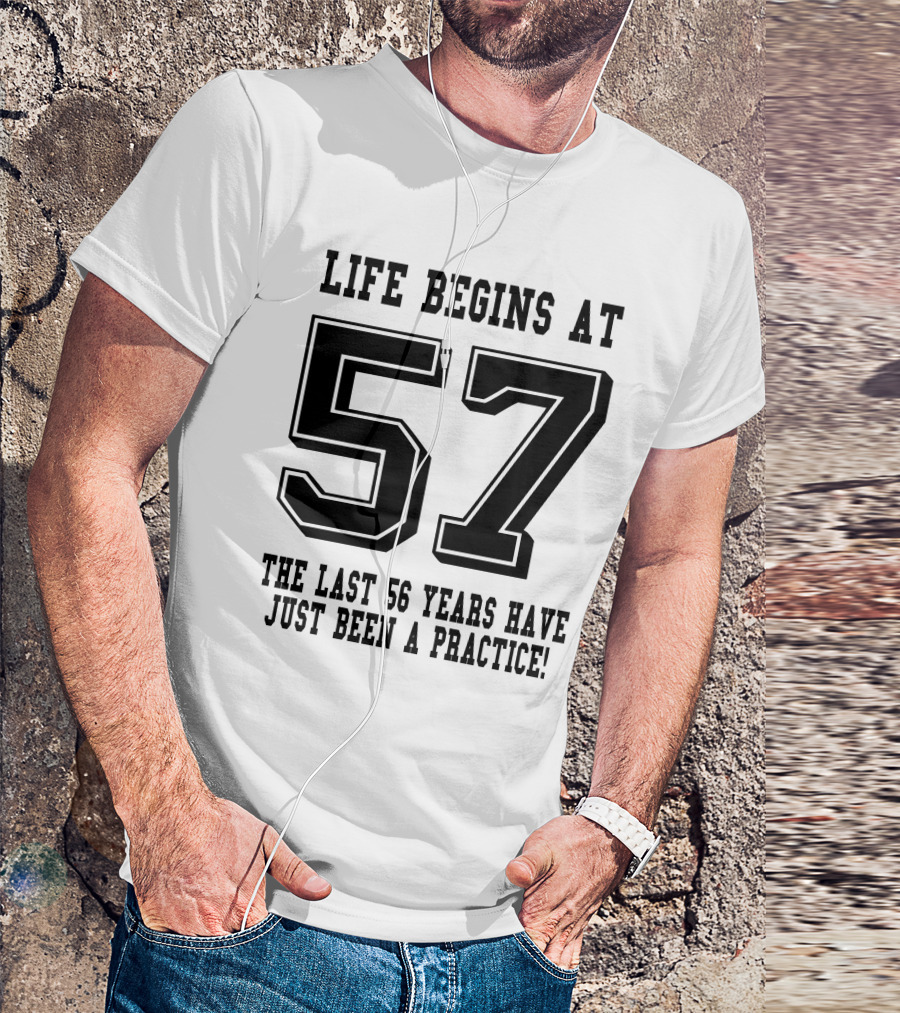 Life Begins At 57 The Last 56 Years Have Just Been A Practice T-Shirt