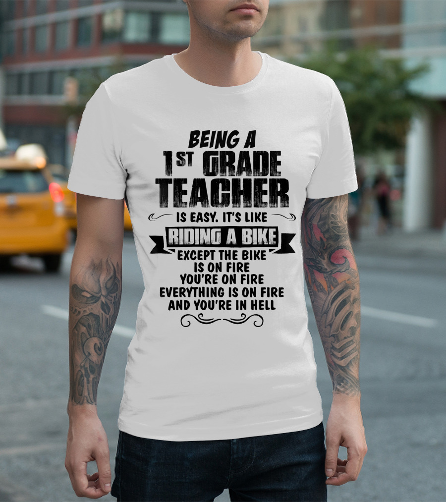 Being a 1st Grade Teacher is Easy It's Like Riding a Bike Except the Bike is on Fire You're on Fire Everything is on Fire and You're in Hell T-Shirt