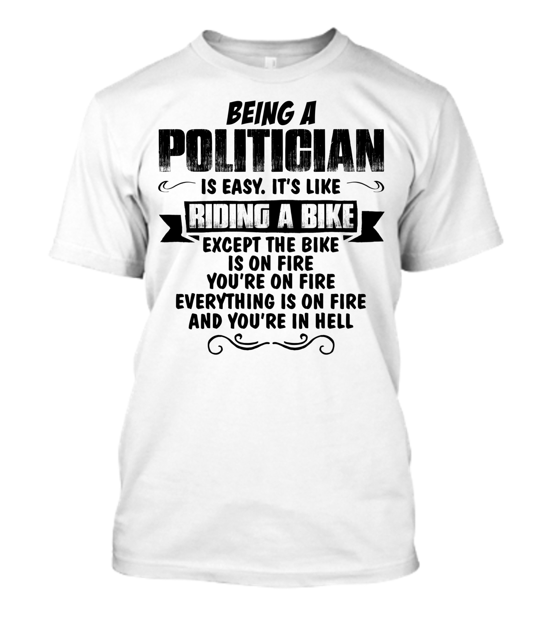 Being A Politician Is Easy Like Riding A Bike Except The Bike Is On Fire You're On Fire Everything Is On Fire And You're In Hell T-Shirt