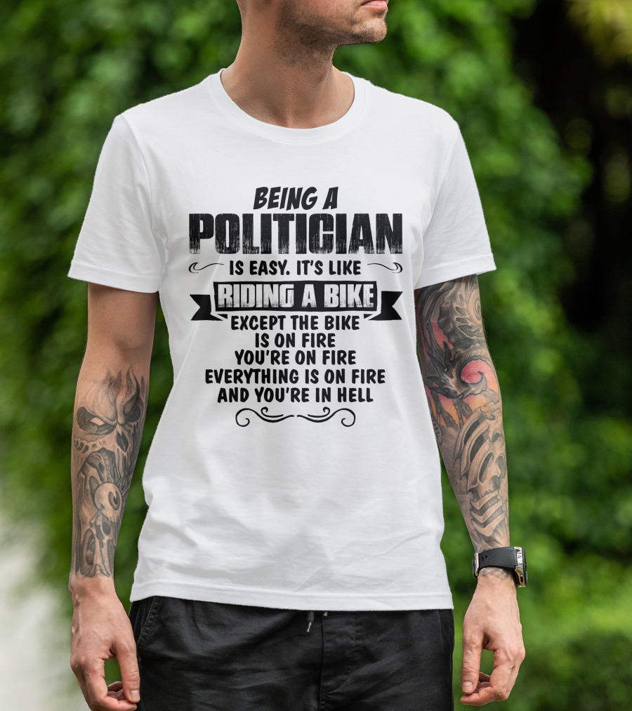 Being A Politician Is Easy Like Riding A Bike Except The Bike Is On Fire You're On Fire Everything Is On Fire And You're In Hell T-Shirt