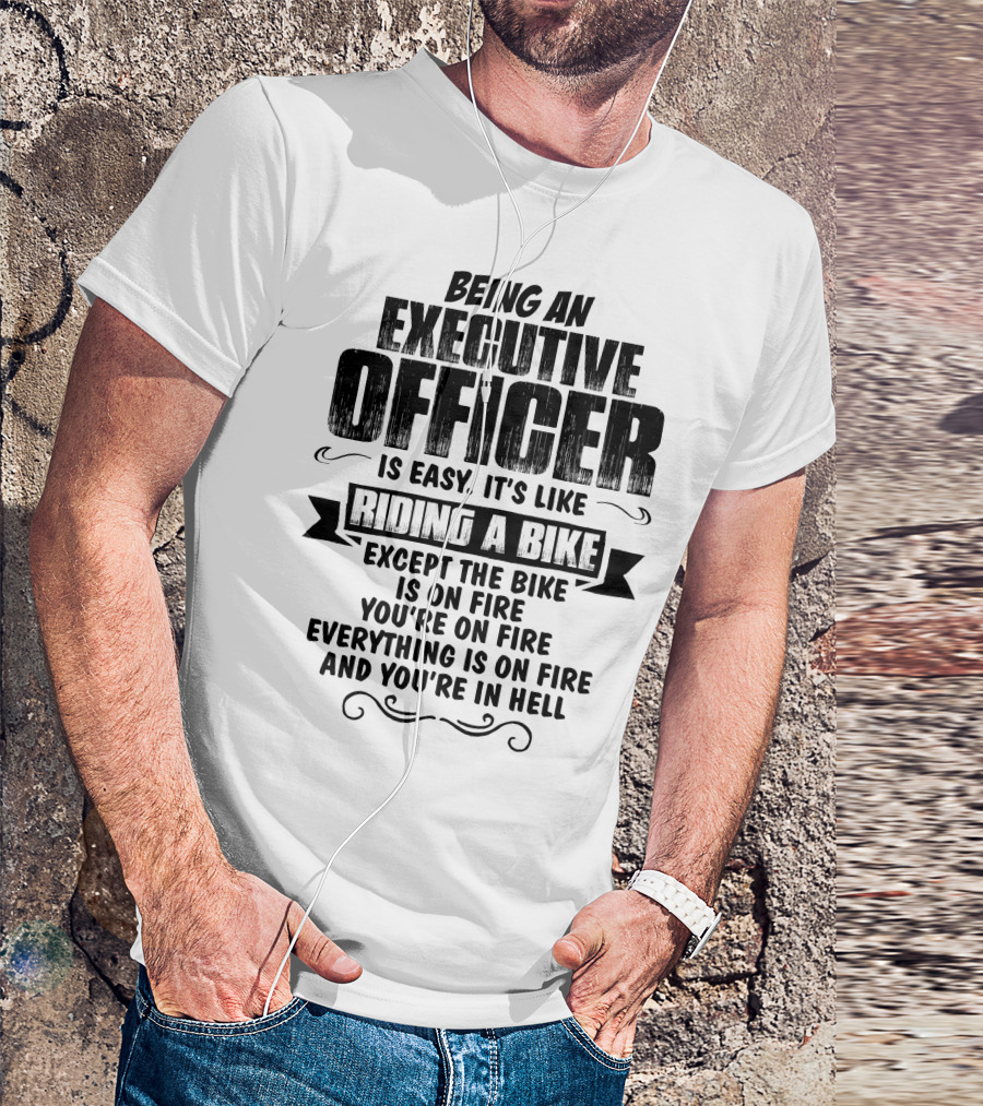 Being An Executive Officer Is Easy It's Like Riding A Bike Except The Bike Is On Fire You're On Fire Everything Is On Fire And You're In Hell T-Shirt
