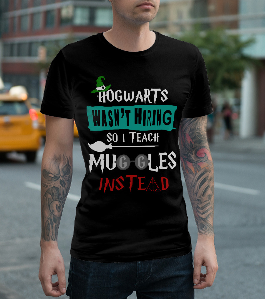 Hogwarts Wasn't Hiring So I Teach Muggles Instead T-Shirt