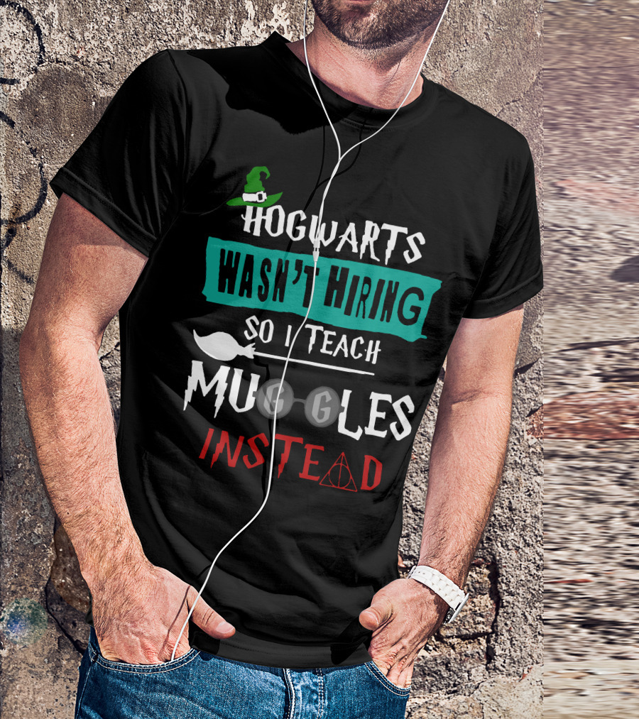 Hogwarts Wasn't Hiring So I Teach Muggles Instead T-Shirt