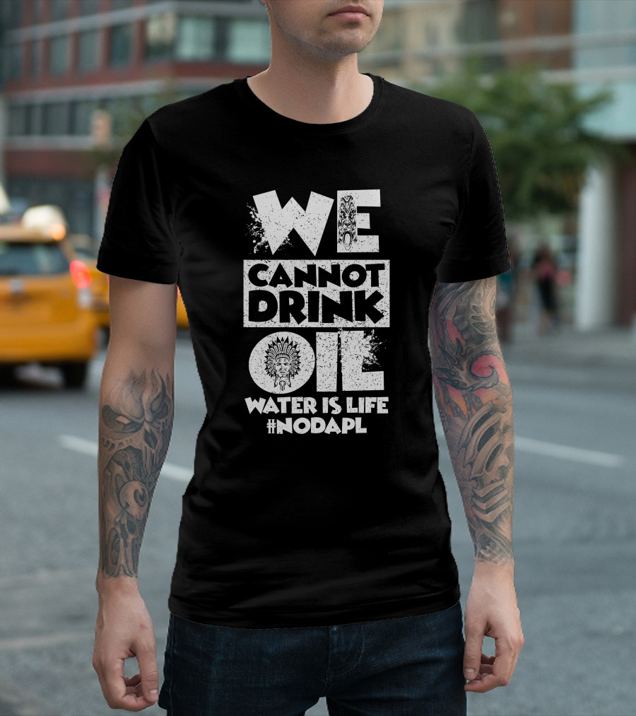 We Cannot Drink Oil Water Is Life #NODAPL Native American Advocacy T-Shirt