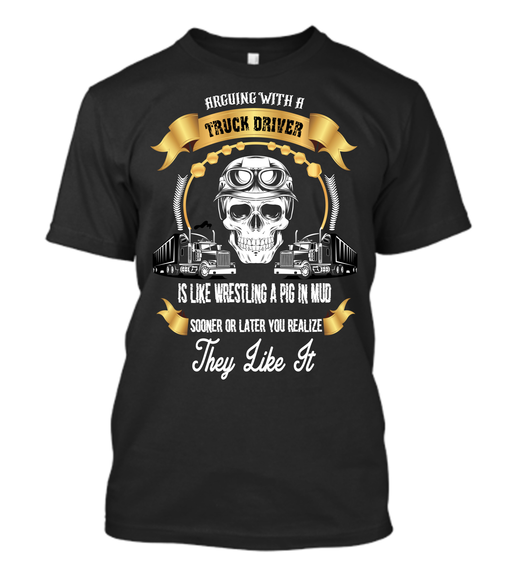 Arguing With A Truck Driver Is Like Wrestling A Pig In Mud Sooner Or Later You Realize They Like It T-Shirt