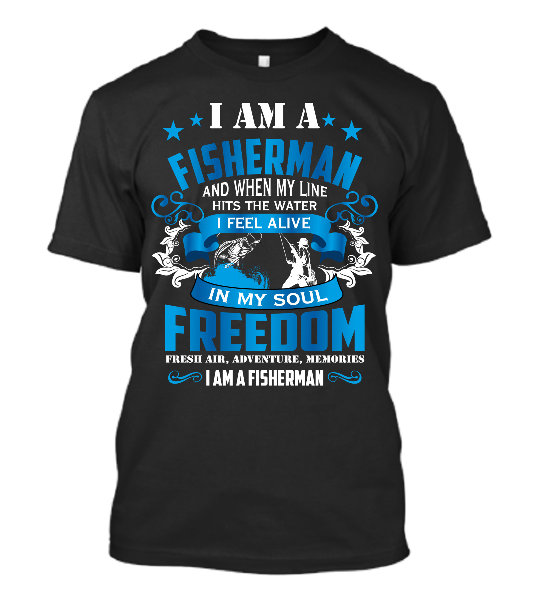 I Am A Fisherman When My Line Hits The Water I Feel Alive In My Soul Freedom Fresh Air Adventure Memories I Am A Fisherman T-Shirt