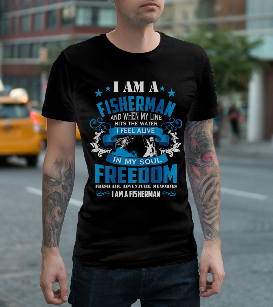 I Am A Fisherman When My Line Hits The Water I Feel Alive In My Soul Freedom Fresh Air Adventure Memories I Am A Fisherman T-Shirt