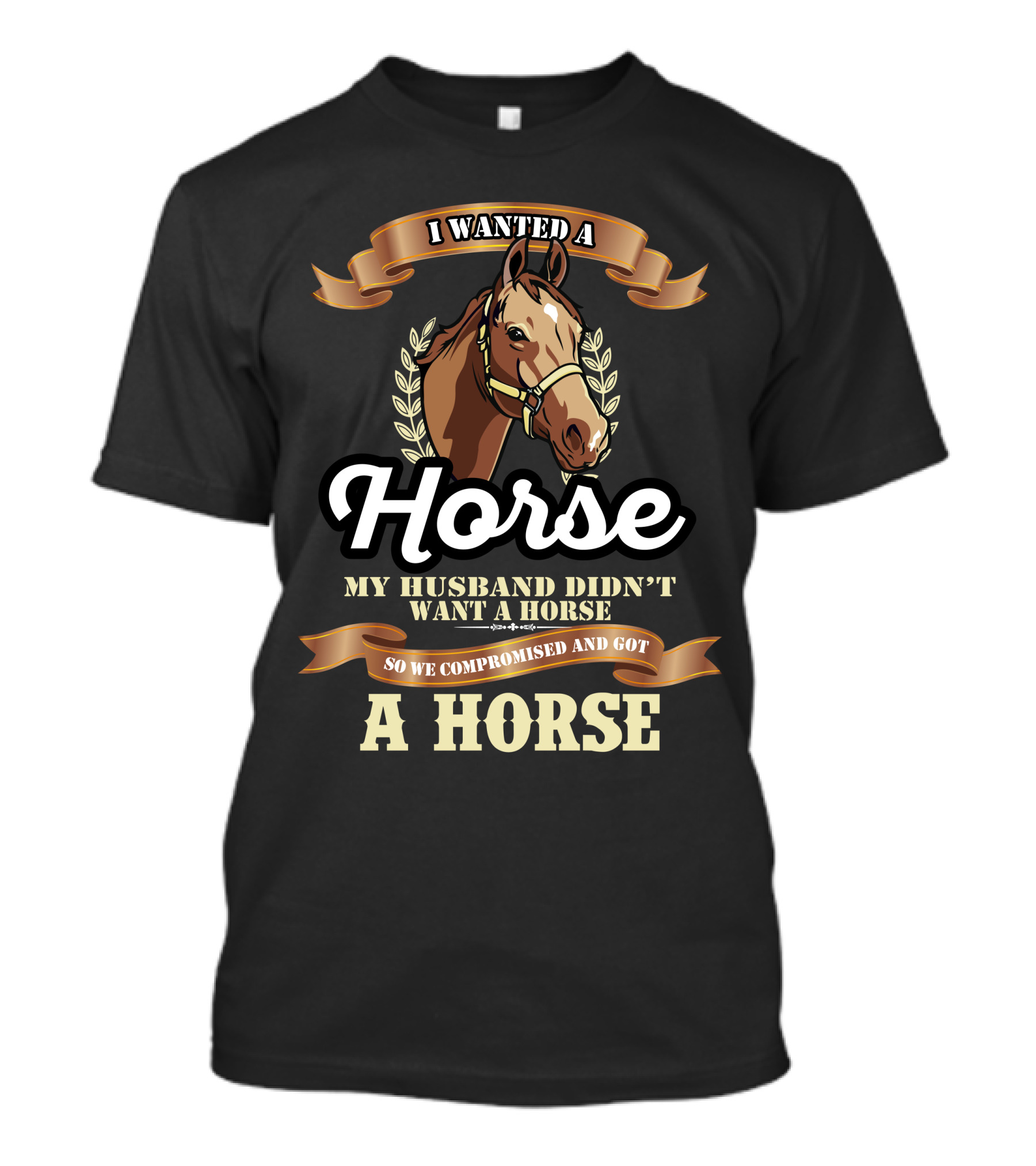I Wanted A Horse My Husband Didn't Want A Horse So We Compromised And Got A Horse T-Shirt