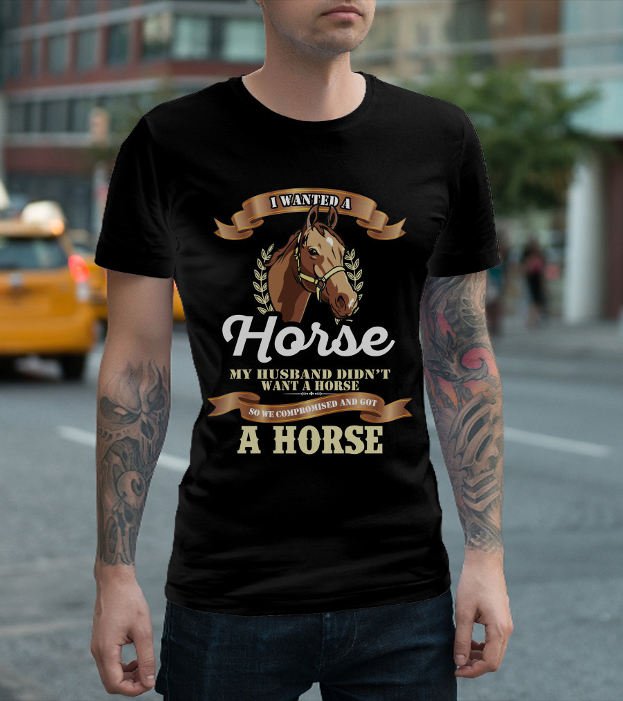 I Wanted A Horse My Husband Didn't Want A Horse So We Compromised And Got A Horse T-Shirt