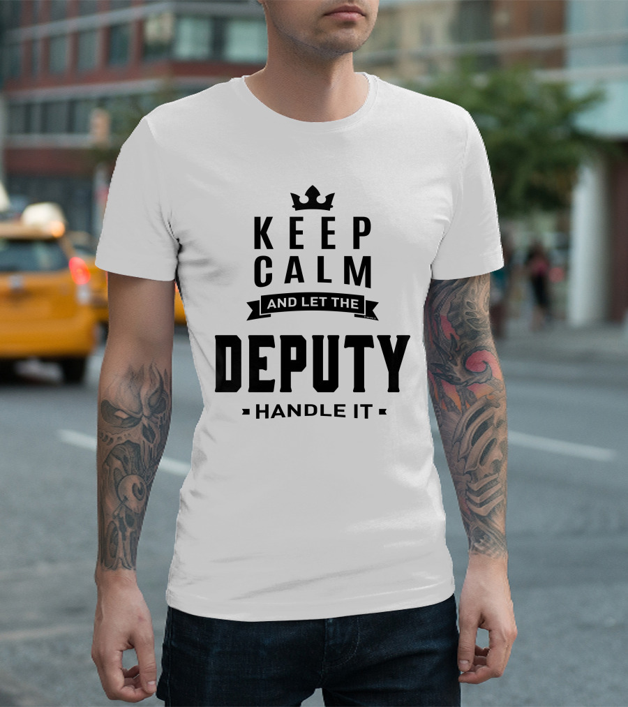 KEEP CALM AND LET THE DEPUTY HANDLE IT T-Shirt