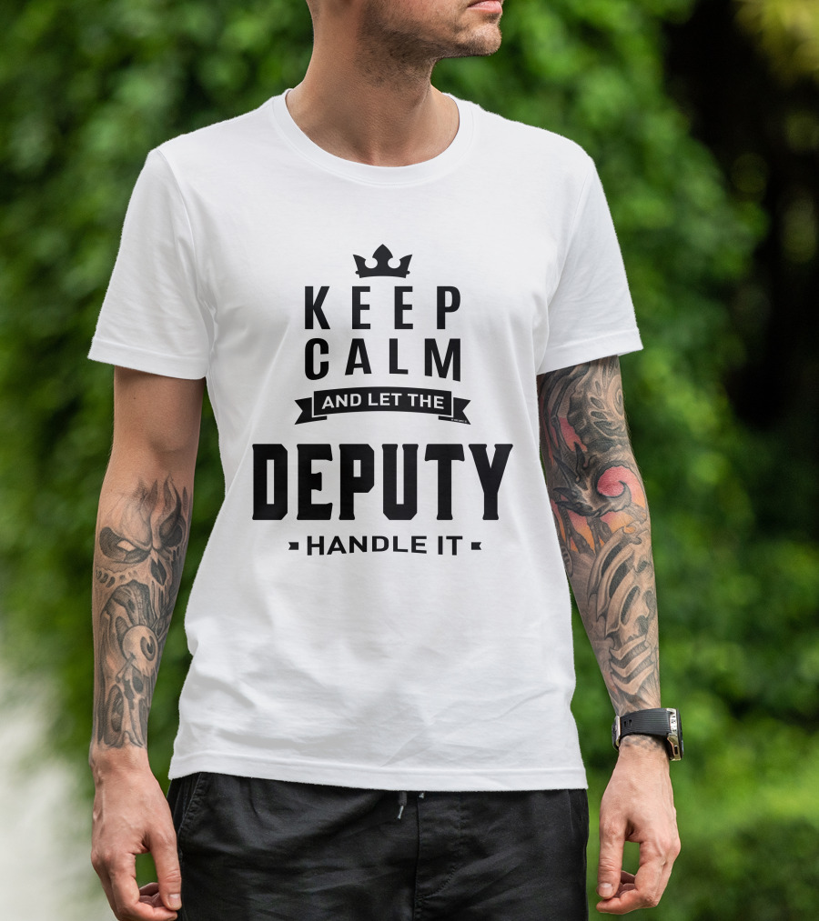 KEEP CALM AND LET THE DEPUTY HANDLE IT T-Shirt