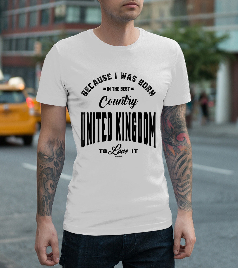 Because I Was Born in the Best Country United Kingdom to Love It T-Shirt