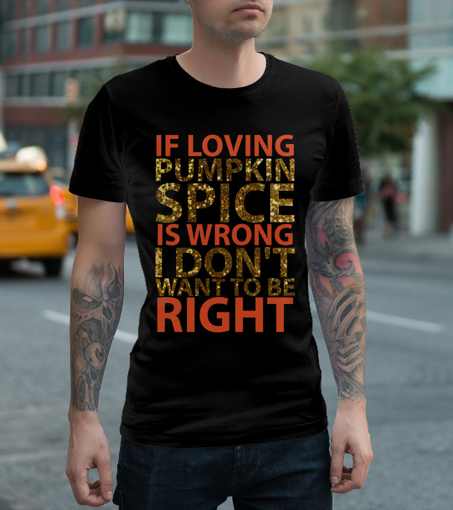 IF LOVING PUMPKIN SPICE IS WRONG I DON’T WANT TO BE RIGHT T-Shirt