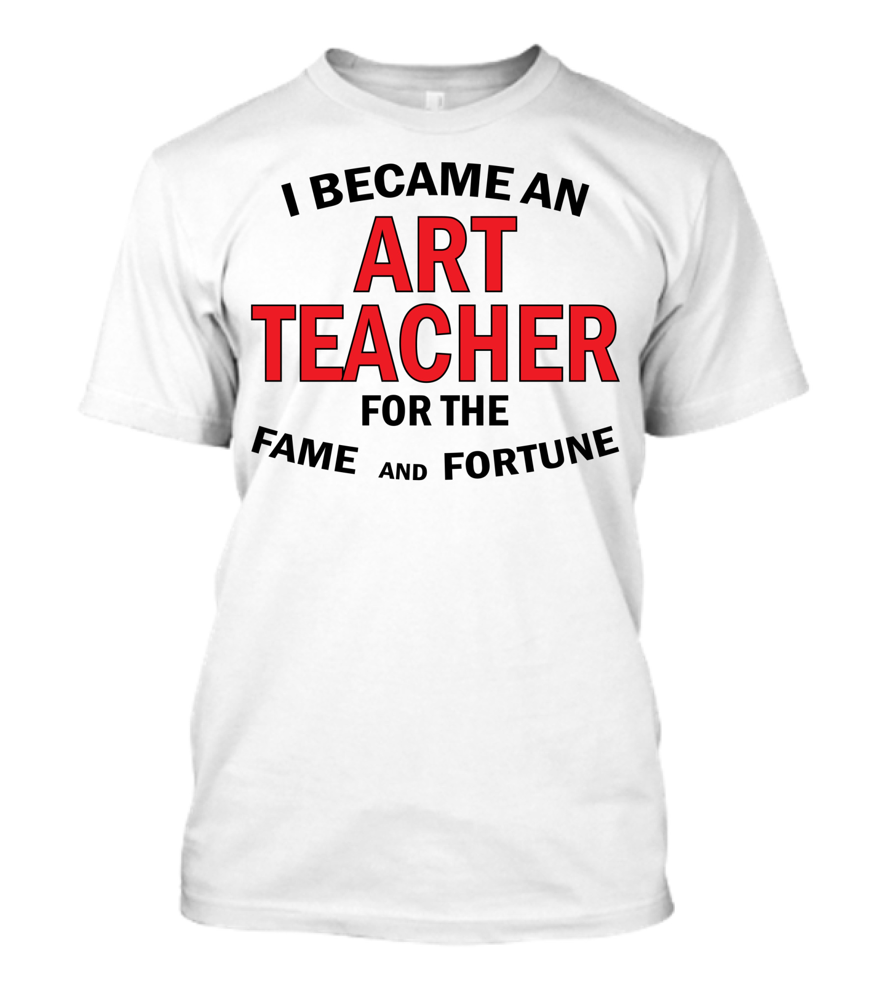 I Became An Art Teacher For The Fame And Fortune T-Shirt