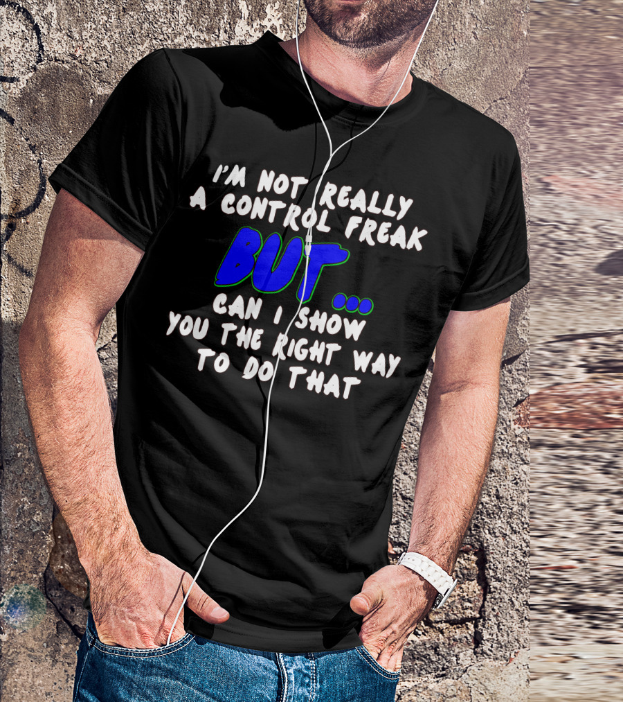 I’m Not Really A Control Freak But Can I Show You The Right Way To Do That T-Shirt