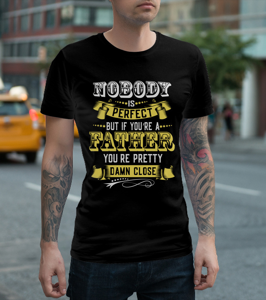 Nobody Is Perfect But If You’re A Father You’re Pretty Damn Close T-Shirt